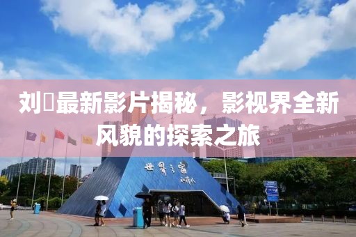 刘玥最新影片揭秘，影视界全新风貌的探索之旅