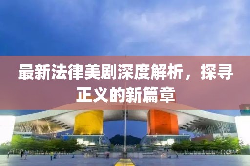 最新法律美剧深度解析，探寻正义的新篇章