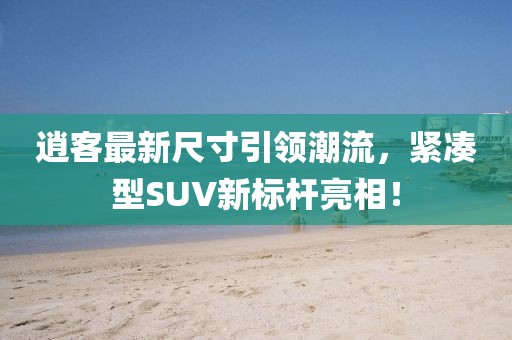 逍客最新尺寸引领潮流，紧凑型SUV新标杆亮相！