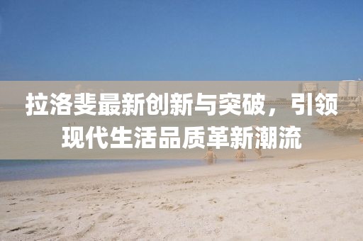 拉洛斐最新创新与突破，引领现代生活品质革新潮流