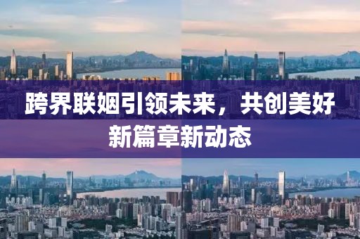 跨界联姻引领未来，共创美好新篇章新动态