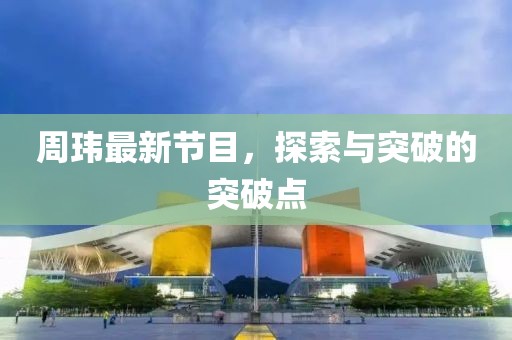 周玮最新节目，探索与突破的突破点