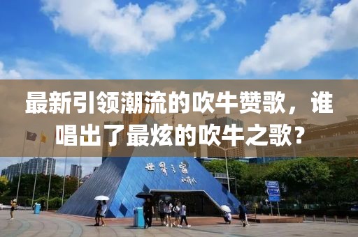 最新引领潮流的吹牛赞歌，谁唱出了最炫的吹牛之歌？