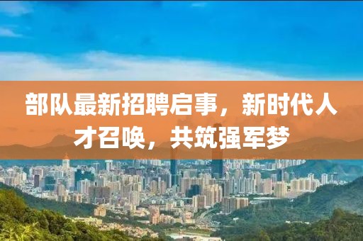 部队最新招聘启事，新时代人才召唤，共筑强军梦