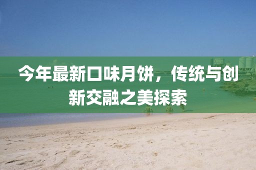 今年最新口味月饼，传统与创新交融之美探索