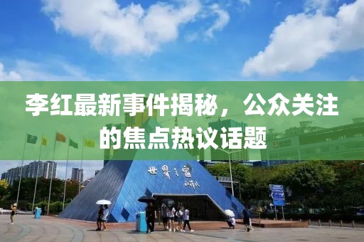李红最新事件揭秘，公众关注的焦点热议话题