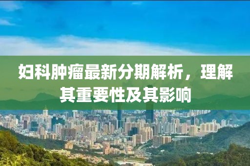 妇科肿瘤最新分期解析，理解其重要性及其影响