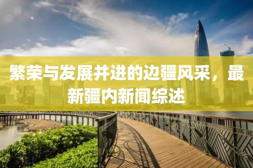 繁荣与发展并进的边疆风采，最新疆内新闻综述