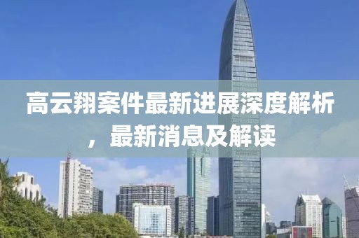 高云翔案件最新进展深度解析，最新消息及解读