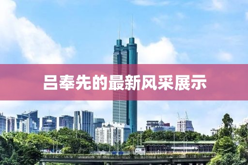 吕奉先的最新风采展示
