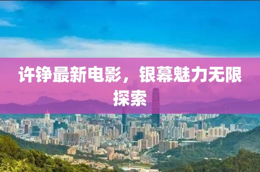 许铮最新电影，银幕魅力无限探索