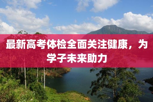 最新高考体检全面关注健康，为学子未来助力