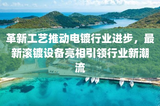 革新工艺推动电镀行业进步，最新滚镀设备亮相引领行业新潮流