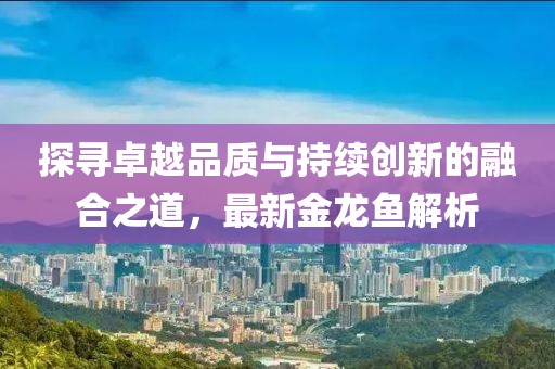 探寻卓越品质与持续创新的融合之道，最新金龙鱼解析