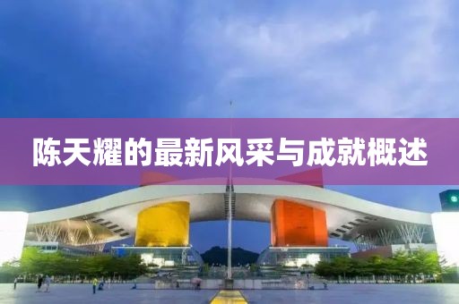 陈天耀的最新风采与成就概述