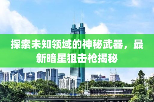 探索未知领域的神秘武器，最新暗星狙击枪揭秘