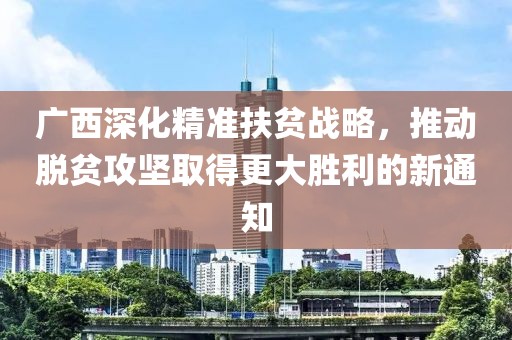 广西深化精准扶贫战略，推动脱贫攻坚取得更大胜利的新通知
