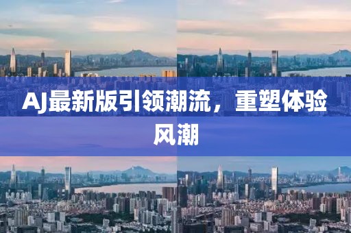 AJ最新版引领潮流，重塑体验风潮