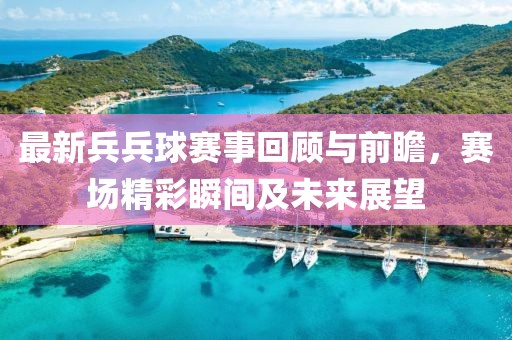 最新兵兵球赛事回顾与前瞻，赛场精彩瞬间及未来展望