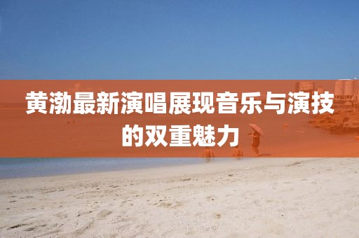 黄渤最新演唱展现音乐与演技的双重魅力