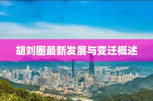 胡刘圈最新发展与变迁概述