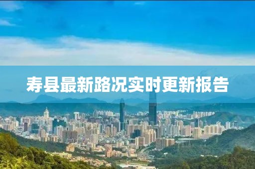 寿县最新路况实时更新报告