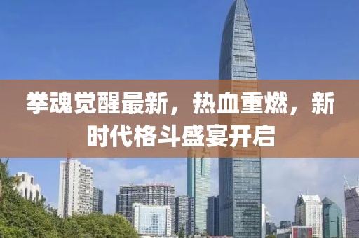 拳魂觉醒最新，热血重燃，新时代格斗盛宴开启