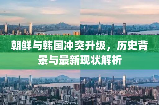 朝鲜与韩国冲突升级，历史背景与最新现状解析