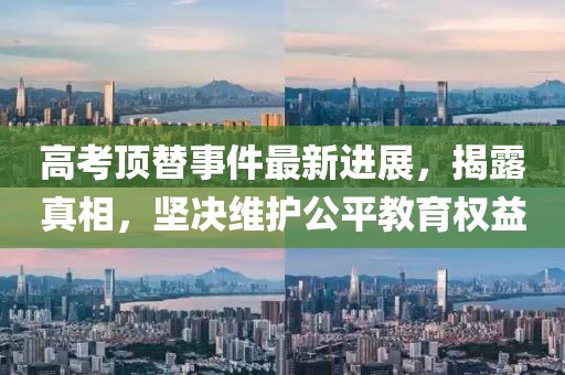 高考顶替事件最新进展，揭露真相，坚决维护公平教育权益