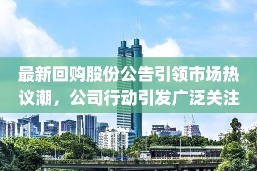 最新回购股份公告引领市场热议潮，公司行动引发广泛关注