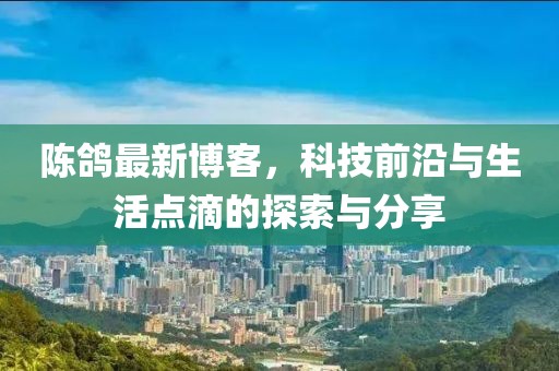 陈鸽最新博客，科技前沿与生活点滴的探索与分享