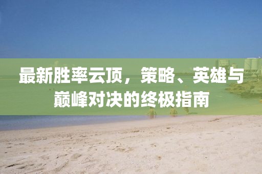 最新胜率云顶，策略、英雄与巅峰对决的终极指南