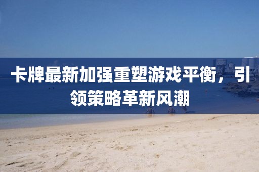 卡牌最新加强重塑游戏平衡，引领策略革新风潮