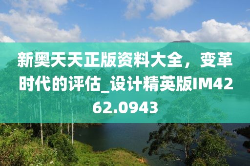 新奥天天正版资料大全，变革时代的评估_设计精英版IM4262.0943