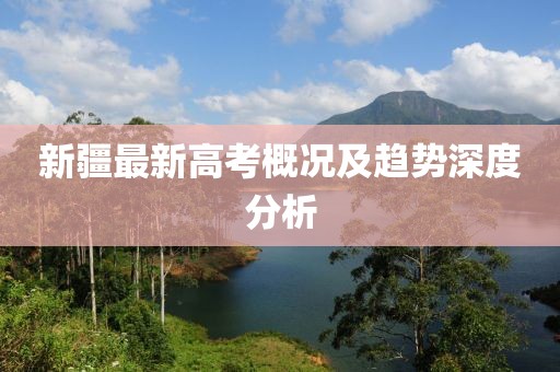 新疆最新高考概况及趋势深度分析