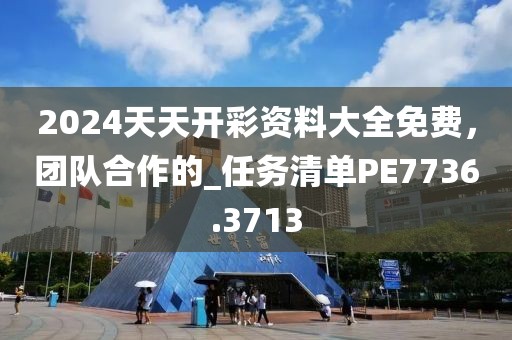 2024天天开彩资料大全免费，团队合作的_任务清单PE7736.3713