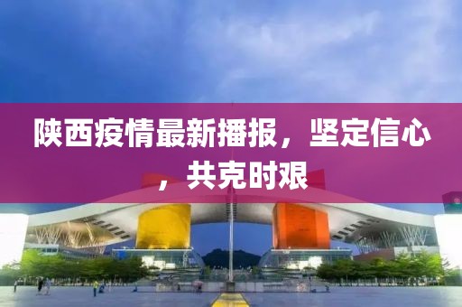 陕西疫情最新播报，坚定信心，共克时艰