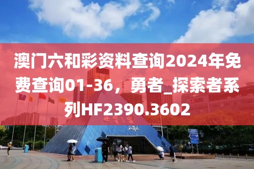 澳门六和彩资料查询2024年免费查询01-36，勇者_探索者系列HF2390.3602