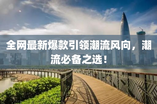 全网最新爆款引领潮流风向，潮流必备之选！