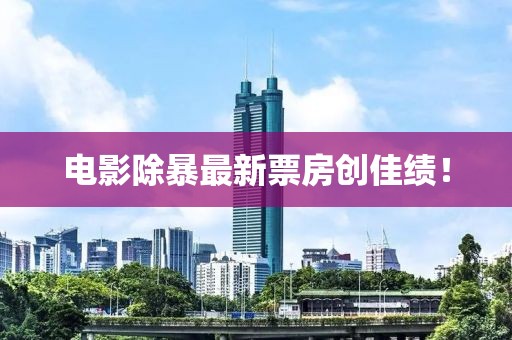 电影除暴最新票房创佳绩！