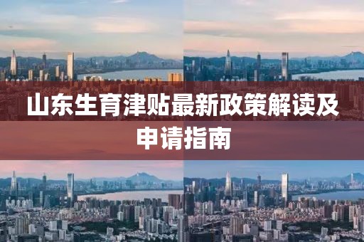 山东生育津贴最新政策解读及申请指南