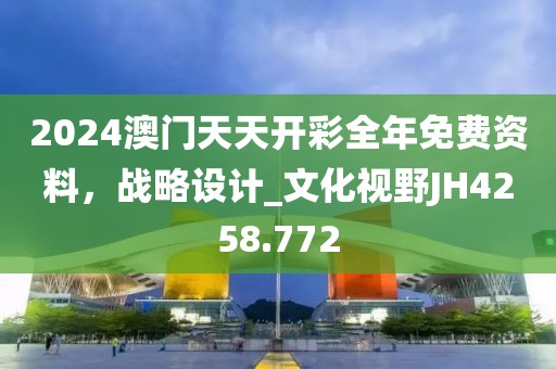 2024澳门天天开彩全年免费资料，战略设计_文化视野JH4258.772