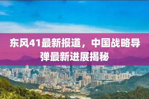 东风41最新报道，中国战略导弹最新进展揭秘