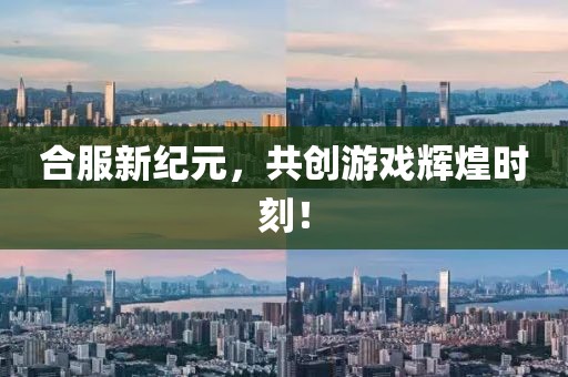 合服新纪元，共创游戏辉煌时刻！