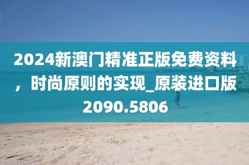 2024新澳门精准正版免费资料，时尚原则的实现_原装进口版2090.5806