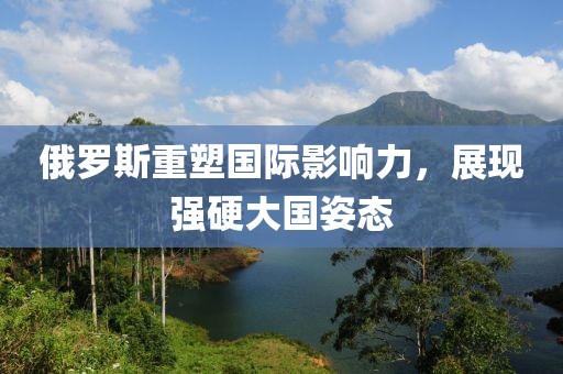 俄罗斯重塑国际影响力，展现强硬大国姿态