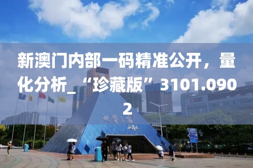 新澳门内部一码精准公开，量化分析_“珍藏版”3101.0902