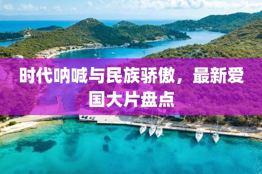 时代呐喊与民族骄傲，最新爱国大片盘点