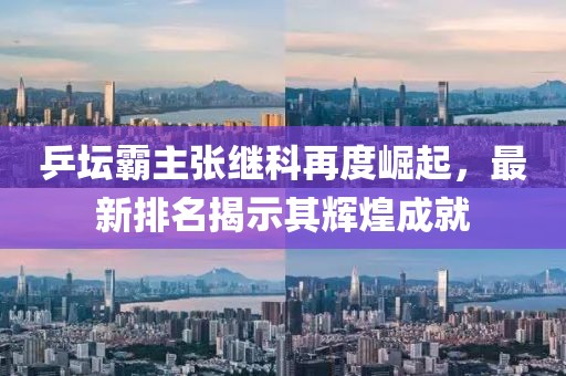 乒坛霸主张继科再度崛起，最新排名揭示其辉煌成就