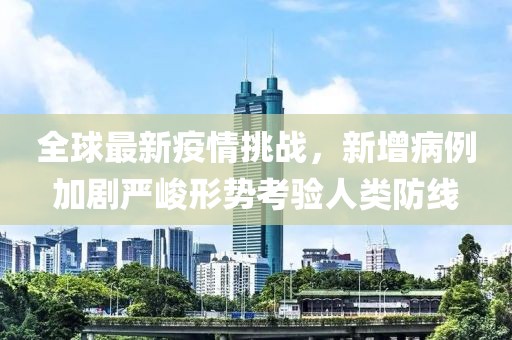 全球最新疫情挑战，新增病例加剧严峻形势考验人类防线
